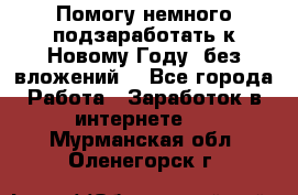 Помогу немного подзаработать к Новому Году, без вложений. - Все города Работа » Заработок в интернете   . Мурманская обл.,Оленегорск г.